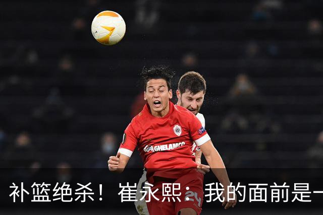 补篮绝杀！崔永熙：我的面前是一片跑道 对手犯了没顶篮板的错误
