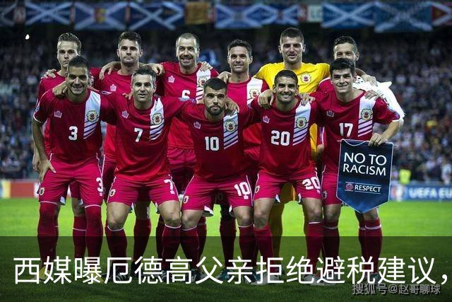 西媒曝厄德高父亲拒绝避税建议，皇马转会期间坚持在西班牙纳税