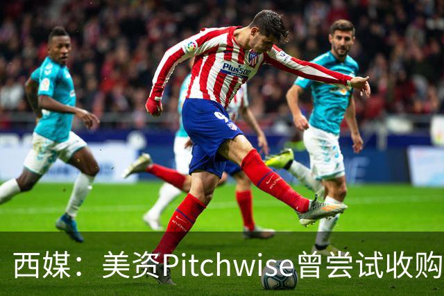 西媒：美资Pitchwise曾尝试收购塞维利亚，随后入股瓦伦西亚