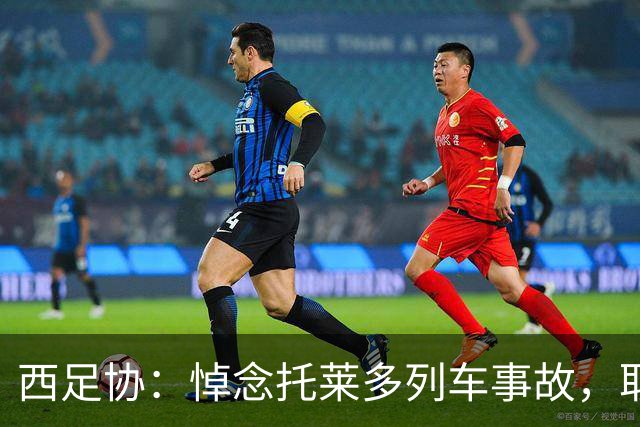 西足协：悼念托莱多列车事故，取消今天室内足球主帅续约仪式