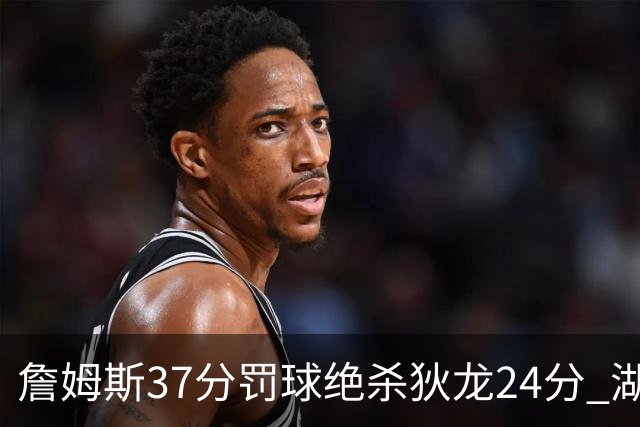 詹姆斯37分罚球绝杀狄龙24分 湖人1分险胜火箭