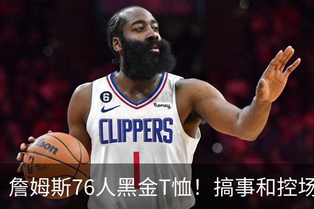 詹姆斯76人黑金T恤！搞事和控场，还是他！