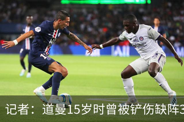 记者：道曼15岁时曾被铲伤缺阵3个月，这件事给他留下了心理阴影