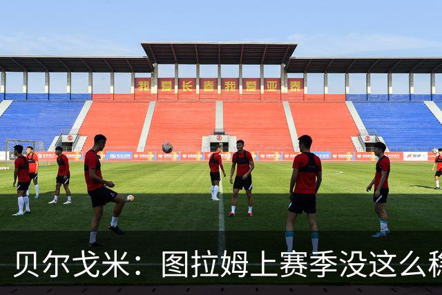 贝尔戈米：图拉姆上赛季没这么稳定，这赛季他的开局表现很好