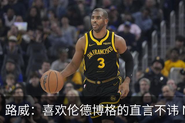 路威：喜欢伦德博格的直言不讳 NBA需要像他和华子这样真实的球员