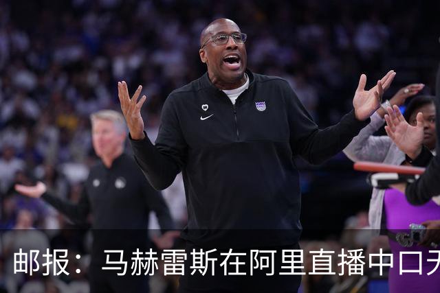 邮报：马赫雷斯在阿里直播中口无遮拦谈“迪拜妞”，可能惹怒妻子