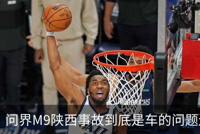 问界M9陕西事故到底是车的问题还是人的问题？工程师给你分析透彻