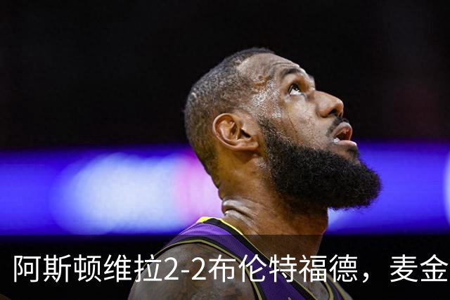 阿斯顿维拉2-2布伦特福德，麦金、雅克松破门，阿耶救主