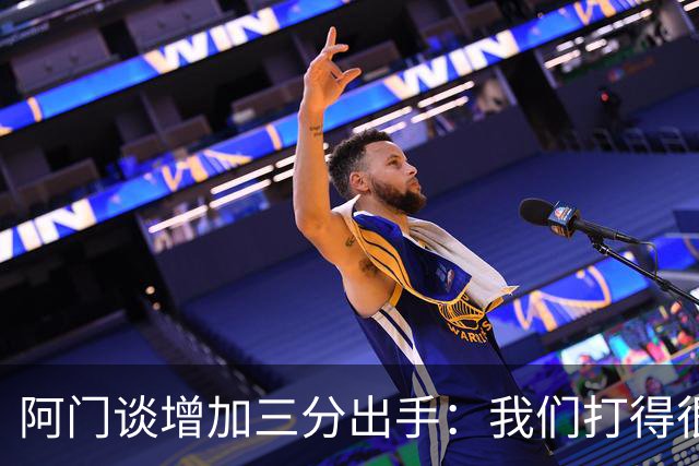 阿门谈增加三分出手：我们打得很快 有空位就果断出手&不再犹豫