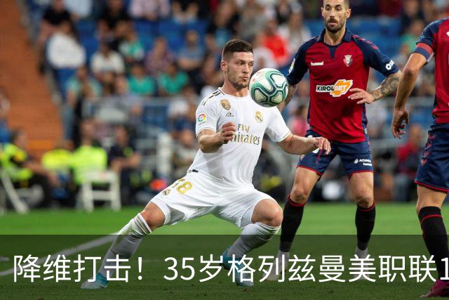 降维打击！35岁格列兹曼美职联15场13球6助，带队杀入季后赛区