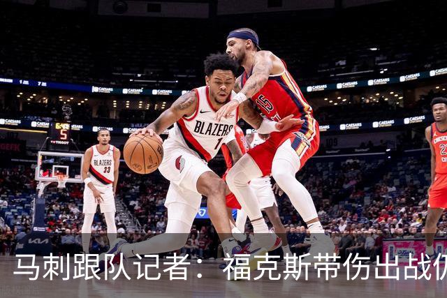 马刺跟队记者：福克斯带伤出战仍打出顶级防守表现，批评并不合理