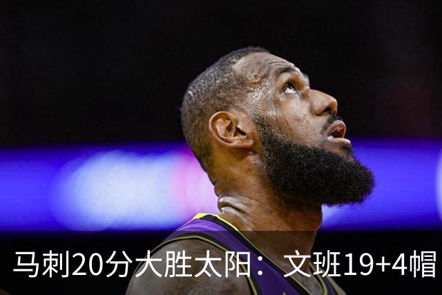 马刺20分大胜太阳：文班19+4帽 福克斯复出9分卡斯尔18分