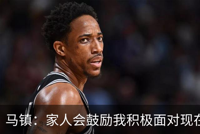 马镇：家人会鼓励我积极面对现在的情况，多比赛可能状态会更好