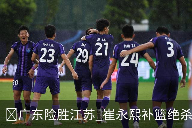 🏀广东险胜江苏 崔永熙补篮绝杀 杨溢12分 庞峥麟16中4