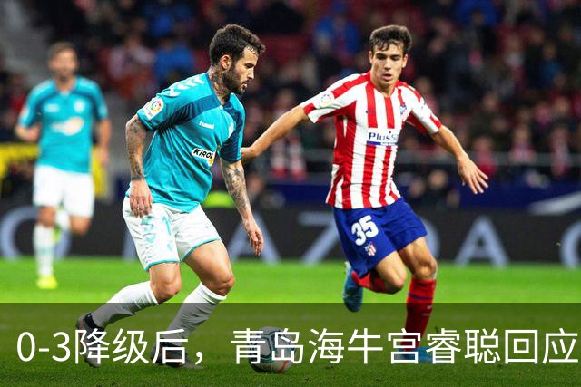 0-3降级后，青岛海牛宫睿聪回应，北京国安法比奥表态，央视发声