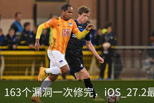 163个漏洞一次修完，iOS 27.2最狠的坑在浏览器里