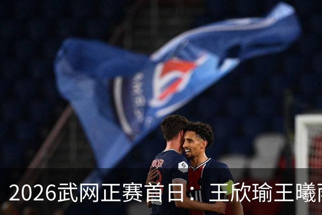 2026武网正赛首日：王欣瑜王曦雨金花德比 施晗迎战伊埃拉