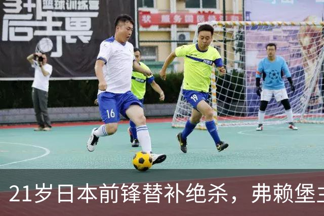 21岁日本前锋替补绝杀，弗赖堡主帅一句话点出他最大价值