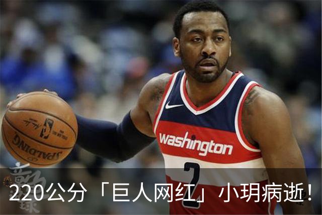 220公分「巨人网红」小玥病逝！得年26岁 儿子刚出生未满一岁