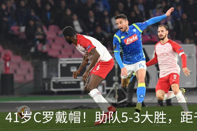 41岁C罗戴帽！助队5-3大胜，距千球里程碑仅差15球