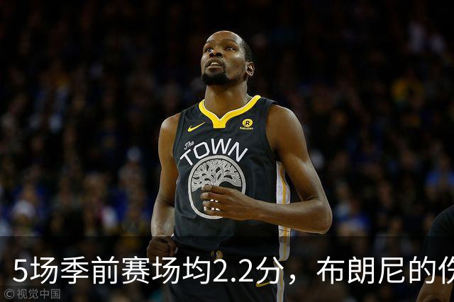 5场季前赛场均2.2分，布朗尼的伤情被曝出