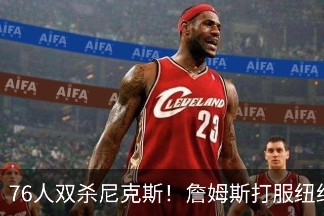 76人双杀尼克斯！詹姆斯打服纽约媒体，他在湖人到底背了多少锅？
