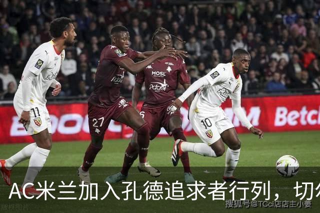 AC米兰加入孔德追求者行列，切尔西和拜仁在密切关注球员
