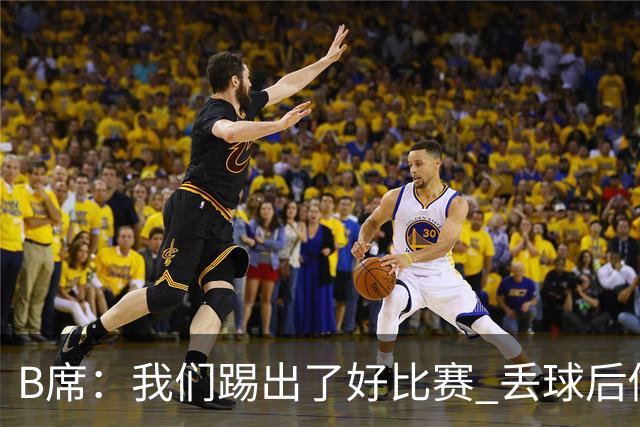 B席：我们踢出了好比赛 丢球后做出很好的反应