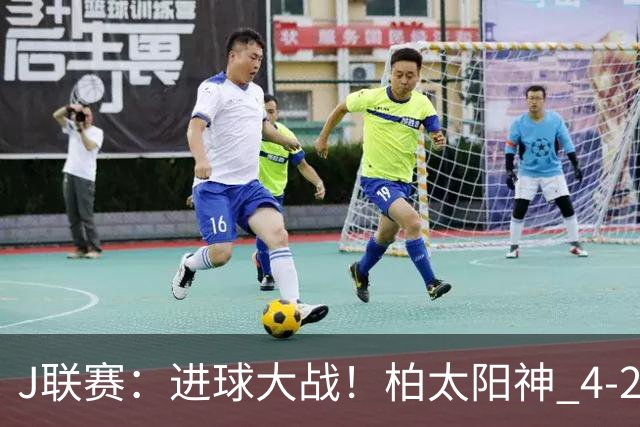 J联赛：进球大战！柏太阳神 4-2 战胜神户胜利船