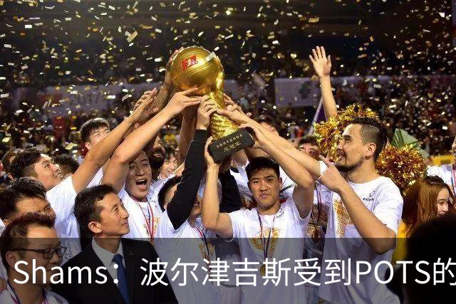 Shams：波尔津吉斯受到POTS的反复困扰，勇士队正在寻求交易