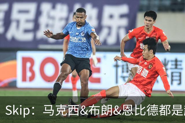 Skip：马克西&布朗&恩比德都是超巨 詹姆斯跟着躺赢了一把