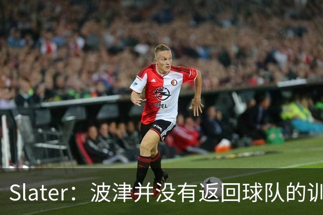 Slater：波津并没有返回球队的训练基地 而是再次开始无限期休假