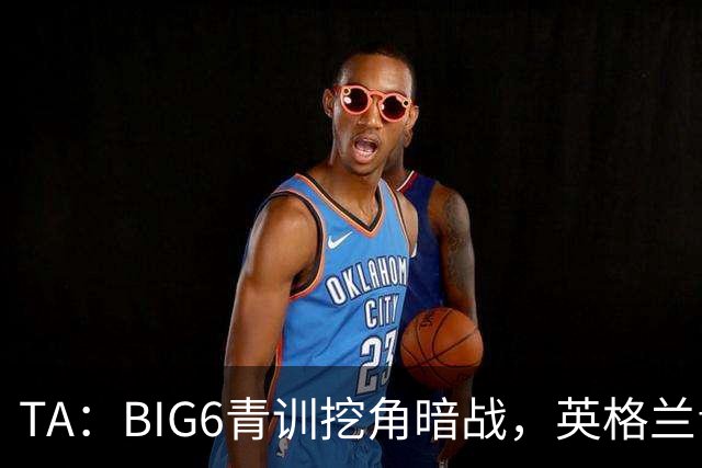 TA：BIG6青训挖角暗战，英格兰青训的默契规则形同虚设